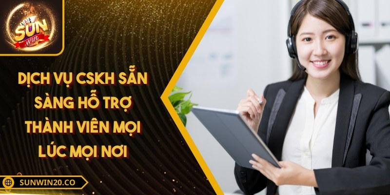 Dịch vụ CSKH sẵn sàng hỗ trợ thành viên mọi lúc mọi nơi